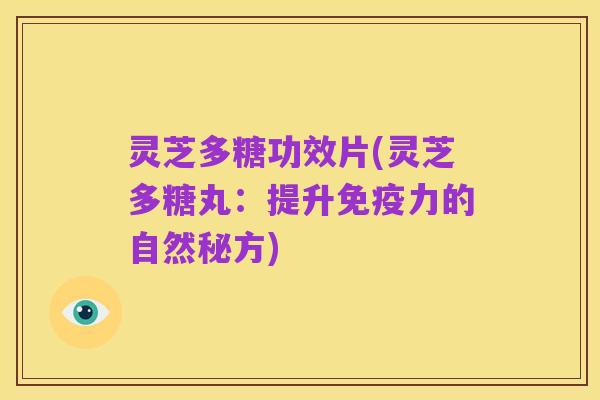 灵芝多糖功效片(灵芝多糖丸:提升免疫力的自然秘方)
