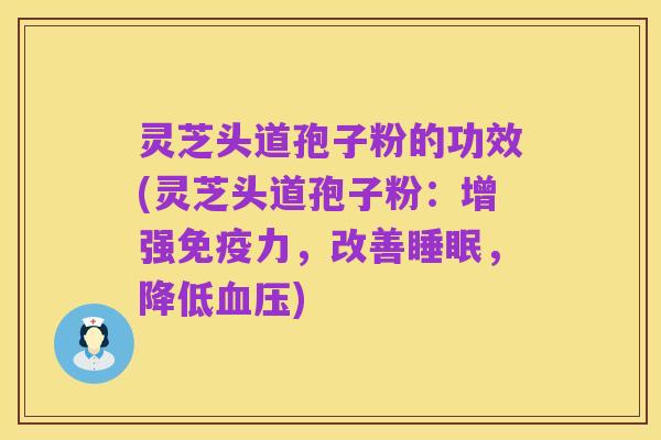 灵芝头道孢子粉的功效(灵芝头道孢子粉：增强免疫力，改善睡眠，降低血压)