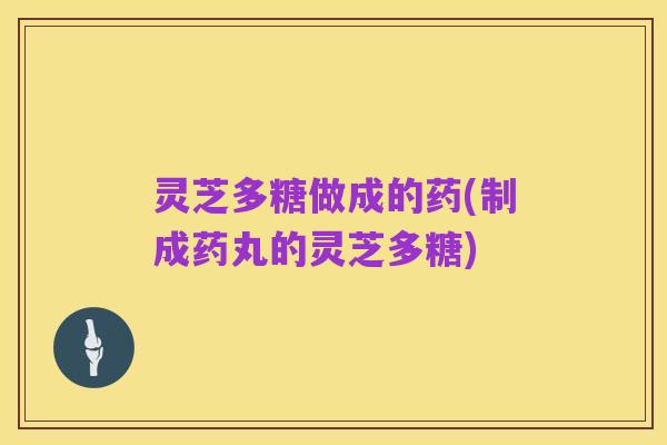 灵芝多糖做成的药(制成药丸的灵芝多糖)