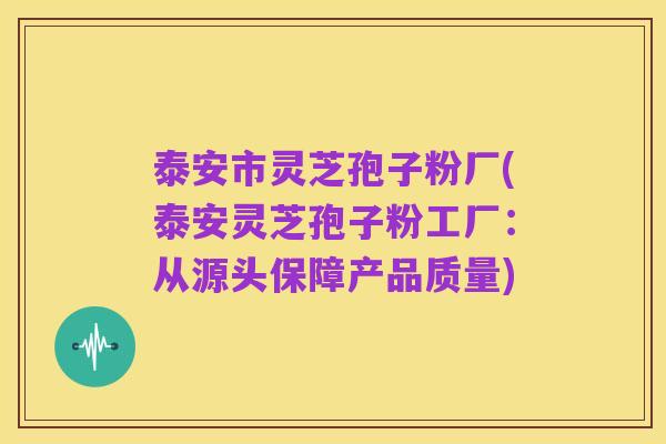 泰安市灵芝孢子粉厂(泰安灵芝孢子粉工厂:从源头保障产品质量)