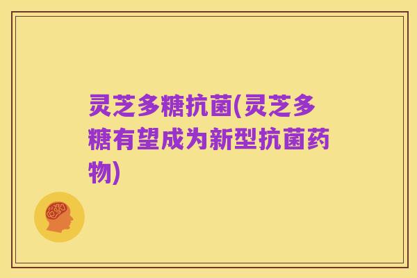 灵芝多糖抗菌(灵芝多糖有望成为新型抗菌药物)