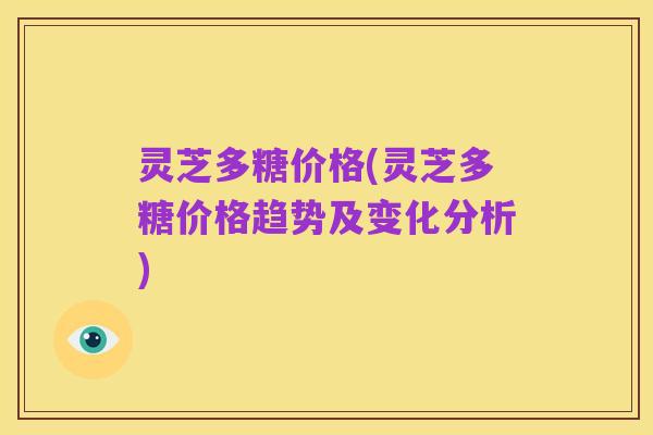 灵芝多糖价格(灵芝多糖价格趋势及变化分析)