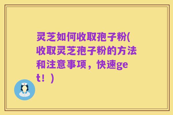 灵芝如何收取孢子粉(收取灵芝孢子粉的方法和注意事项,快速get!)