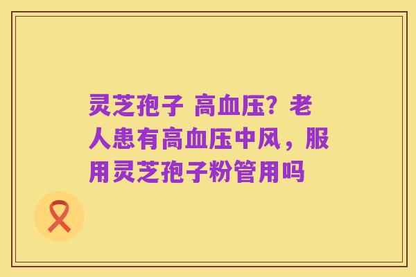 灵芝孢子 高血压?老人患有高血压中风,服用灵芝孢子粉管用吗