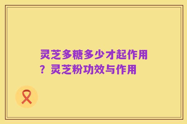 灵芝多糖多少才起作用？灵芝粉功效与作用