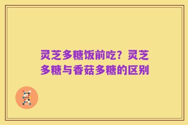 灵芝多糖饭前吃?灵芝多糖与香菇多糖的区别