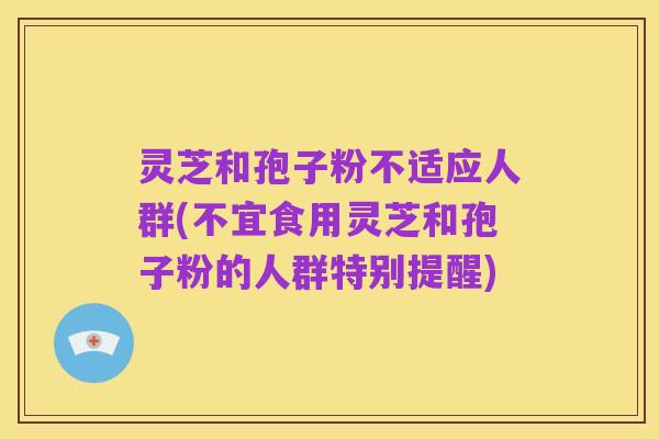 灵芝和孢子粉不适应人群(不宜食用灵芝和孢子粉的人群特别提醒)