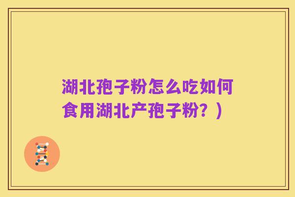 湖北孢子粉怎么吃如何食用湖北产孢子粉?)