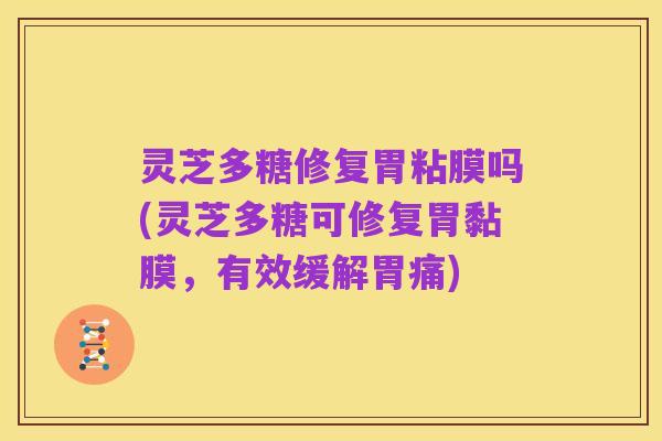 灵芝多糖修复胃粘膜吗(灵芝多糖可修复胃黏膜，有效缓解胃痛)