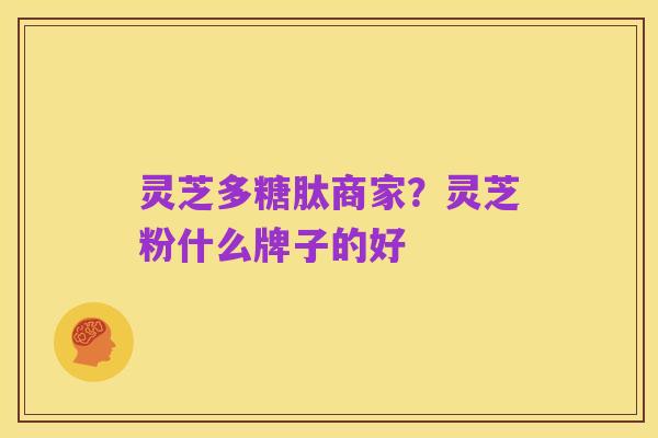 灵芝多糖肽商家?灵芝粉什么牌子的好