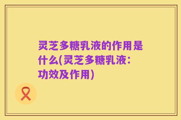 灵芝多糖乳液的作用是什么(灵芝多糖乳液：功效及作用)