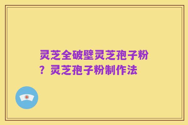 灵芝全破壁灵芝孢子粉？灵芝孢子粉制作法