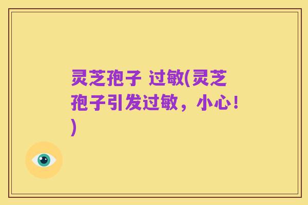 灵芝孢子 过敏(灵芝孢子引发过敏,小心!)