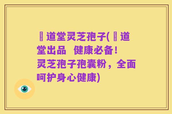 滙道堂灵芝孢子(滙道堂出品  健康必备！灵芝孢子孢囊粉，全面呵护身心健康)