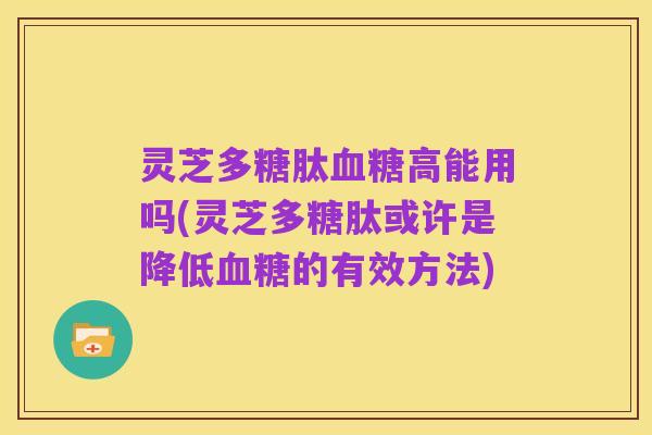 灵芝多糖肽血糖高能用吗(灵芝多糖肽或许是降低血糖的有效方法)