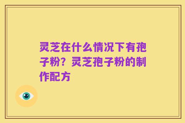 灵芝在什么情况下有孢子粉？灵芝孢子粉的制作配方