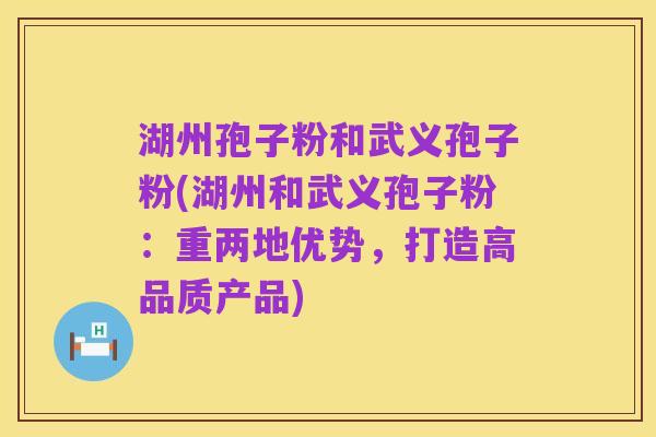 湖州孢子粉和武义孢子粉(湖州和武义孢子粉：重两地优势，打造高品质产品)