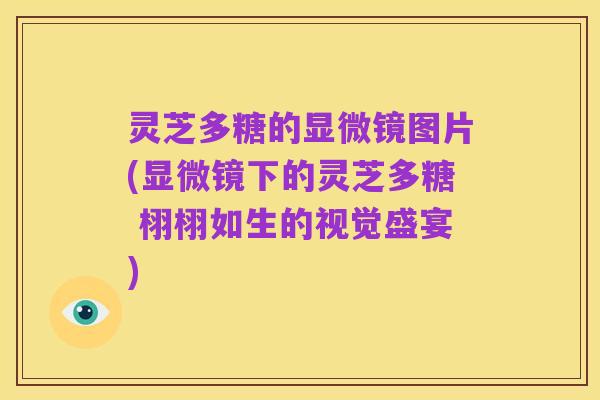 灵芝多糖的显微镜图片(显微镜下的灵芝多糖 栩栩如生的视觉盛宴)