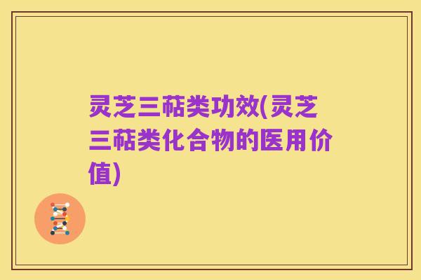 灵芝三萜类功效(灵芝三萜类化合物的医用价值)