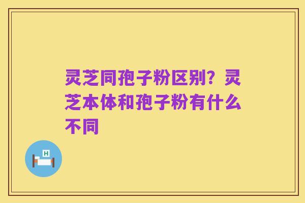 灵芝同孢子粉区别？灵芝本体和孢子粉有什么不同