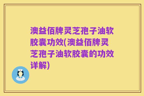澳益佰牌灵芝孢子油软胶囊功效(澳益佰牌灵芝孢子油软胶囊的功效详解)