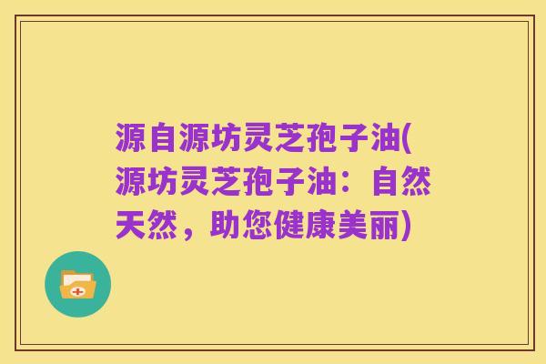 源自源坊灵芝孢子油(源坊灵芝孢子油：自然天然，助您健康美丽)