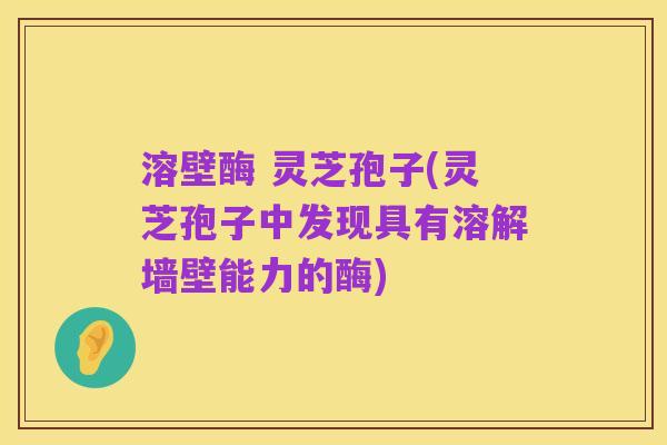 溶壁酶 灵芝孢子(灵芝孢子中发现具有溶解墙壁能力的酶)