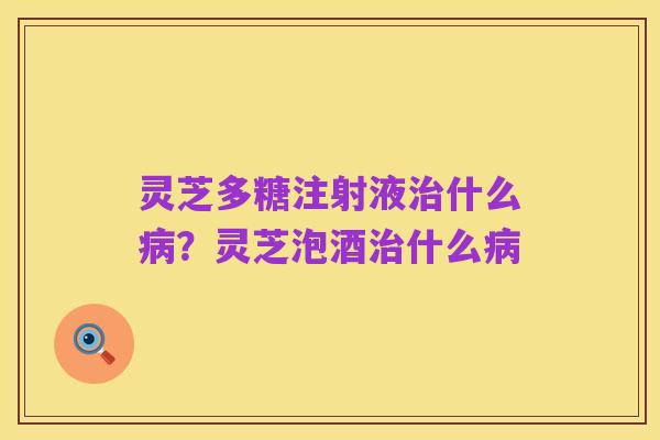 灵芝多糖注射液治什么病？灵芝泡酒治什么病