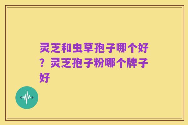 灵芝和虫草孢子哪个好?灵芝孢子粉哪个牌子好