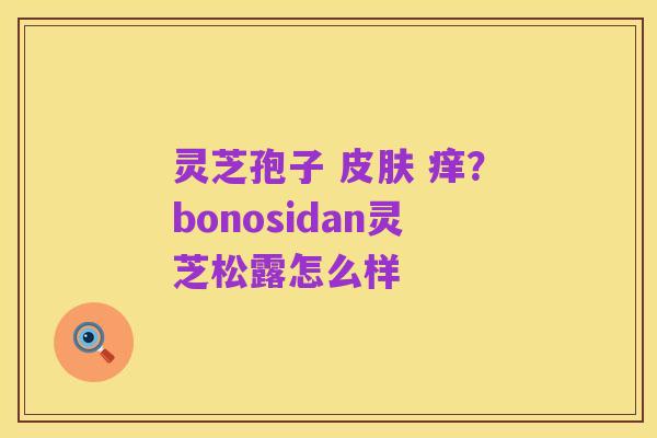 灵芝孢子 皮肤 痒?bonosidan灵芝松露怎么样