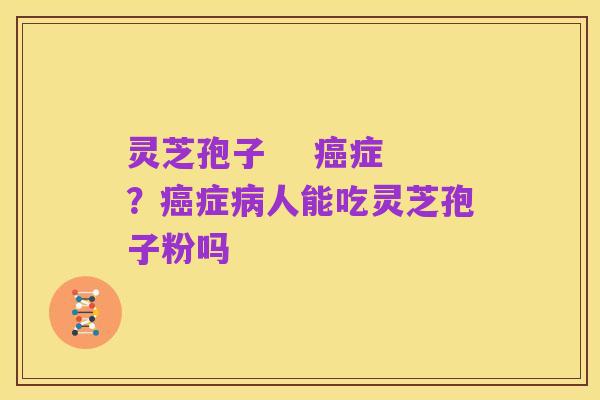 灵芝孢子 癌症?癌症病人能吃灵芝孢子粉吗