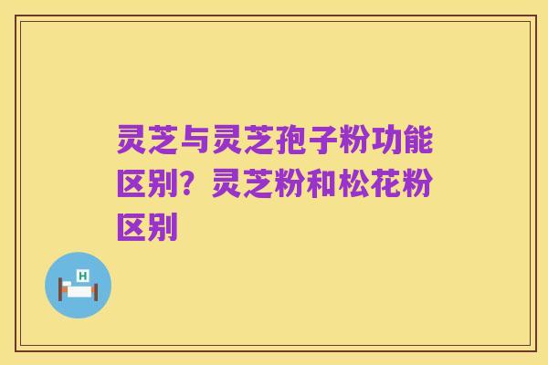 灵芝与灵芝孢子粉功能区别?灵芝粉和松花粉区别