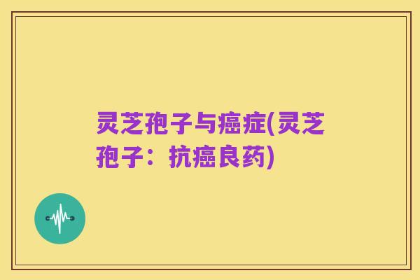 灵芝孢子与癌症(灵芝孢子:抗癌良药)