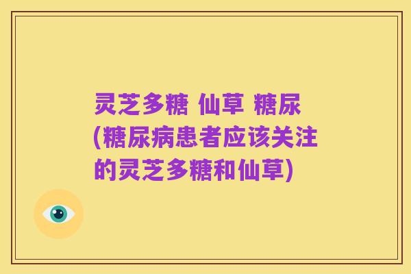 灵芝多糖 仙草 糖尿(糖尿病患者应该关注的灵芝多糖和仙草)