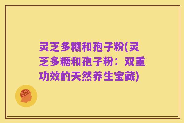 灵芝多糖和孢子粉(灵芝多糖和孢子粉：双重功效的天然养生宝藏)