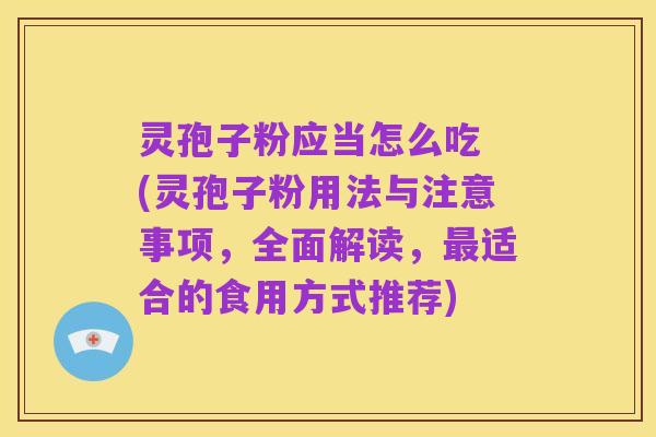灵孢子粉应当怎么吃 (灵孢子粉用法与注意事项,全面解读,最适合的食用方式推荐)