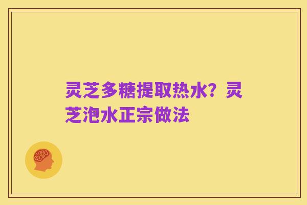 灵芝多糖提取热水?灵芝泡水正宗做法