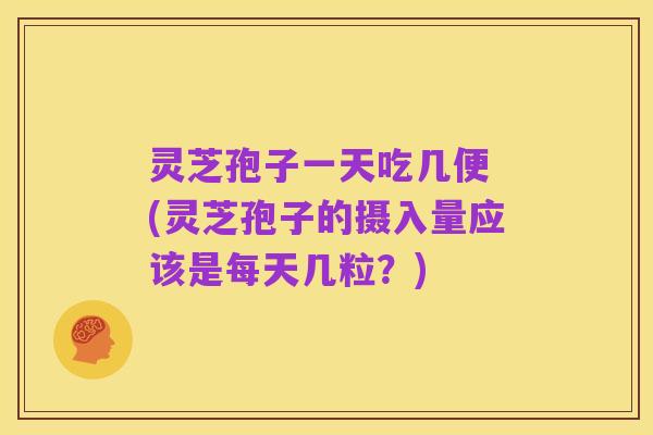 灵芝孢子一天吃几便 (灵芝孢子的摄入量应该是每天几粒？)