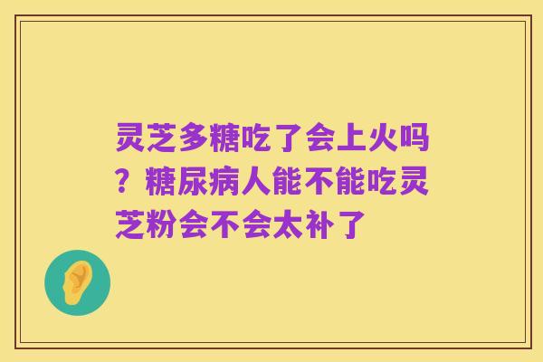 灵芝多糖吃了会上火吗？糖尿病人能不能吃灵芝粉会不会太补了