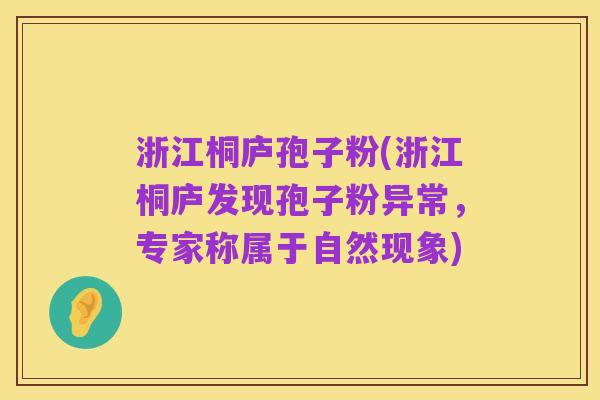 浙江桐庐孢子粉(浙江桐庐发现孢子粉异常,专家称属于自然现象)