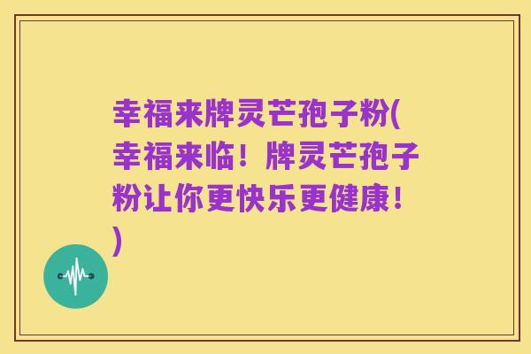 幸福来牌灵芒孢子粉(幸福来临！牌灵芒孢子粉让你更快乐更健康！)