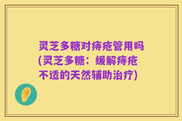 灵芝多糖对痔疮管用吗(灵芝多糖：缓解痔疮不适的天然辅助治疗)