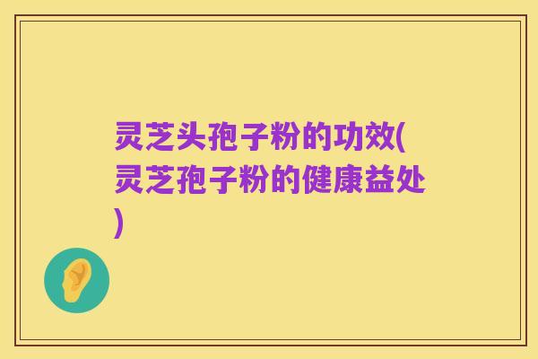 灵芝头孢子粉的功效(灵芝孢子粉的健康益处)