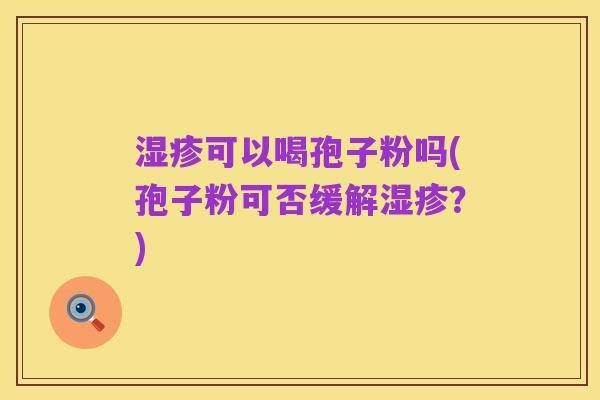 湿疹可以喝孢子粉吗(孢子粉可否缓解湿疹？)