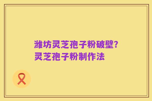 潍坊灵芝孢子粉破壁?灵芝孢子粉制作法