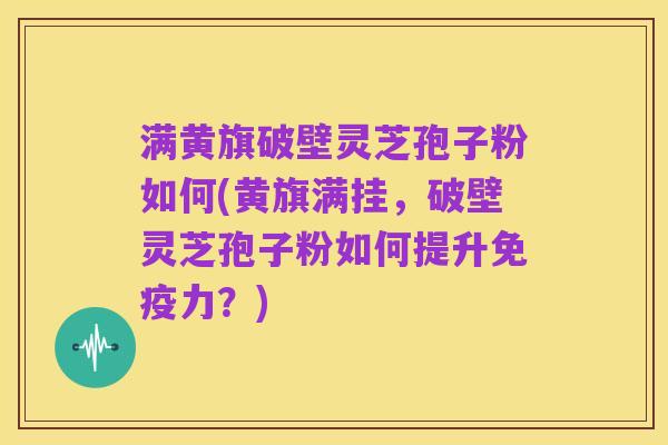 满黄旗破壁灵芝孢子粉如何(黄旗满挂，破壁灵芝孢子粉如何提升免疫力？)