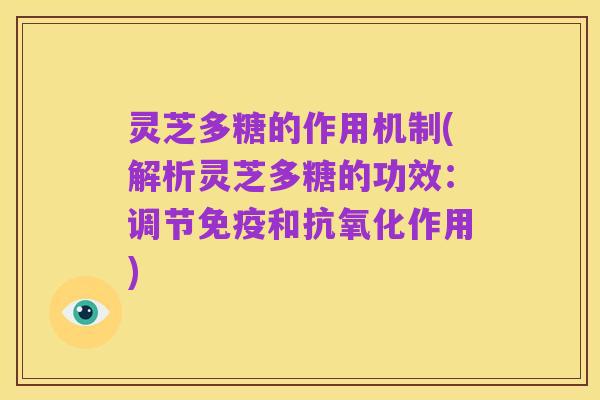 灵芝多糖的作用机制(解析灵芝多糖的功效:调节免疫和抗氧化作用)