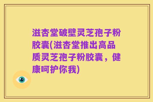 滋杏堂破壁灵芝孢子粉胶囊(滋杏堂推出高品质灵芝孢子粉胶囊,健康呵护你我)