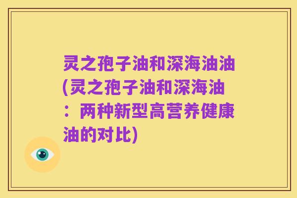 灵之孢子油和深海油油(灵之孢子油和深海油：两种新型高营养健康油的对比)