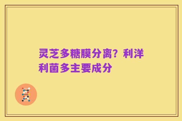 灵芝多糖膜分离?利洋利菌多主要成分